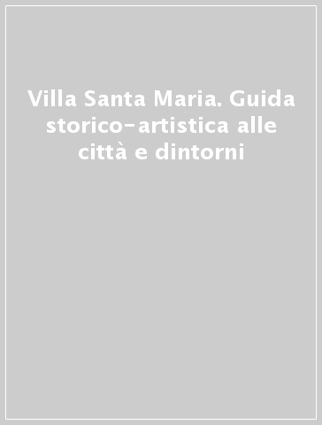 Villa Santa Maria. Guida storico-artistica alle città e dintorni
