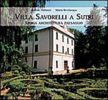 Villa Savorelli a Sutri. Storia architettura paesaggio. Ediz. illustrata - Aloisio Antinori - Mario Bevilacqua