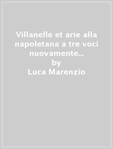 Villanelle et arie alla napoletana a tre voci nuovamente ristampate e corrette. Libri I-IV (rist. anast. Venezia, 1592-1605) - Luca Marenzio