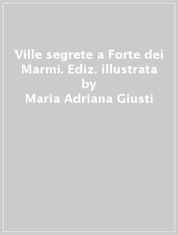 Ville segrete a Forte dei Marmi. Ediz. illustrata - Maria Adriana Giusti