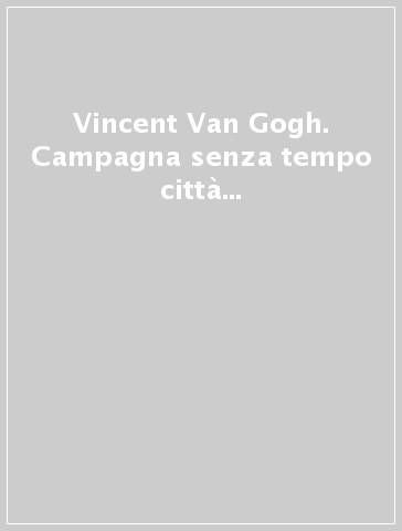 Vincent Van Gogh. Campagna senza tempo città moderna. Ediz. illustrata