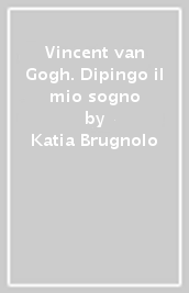 Vincent van Gogh. Dipingo il mio sogno