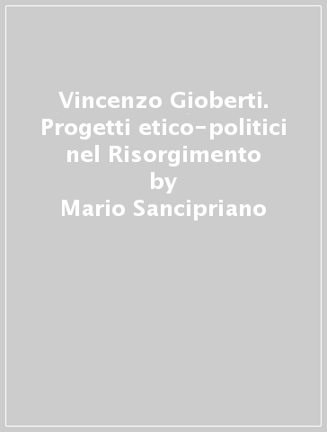 Vincenzo Gioberti. Progetti etico-politici nel Risorgimento - Mario Sancipriano