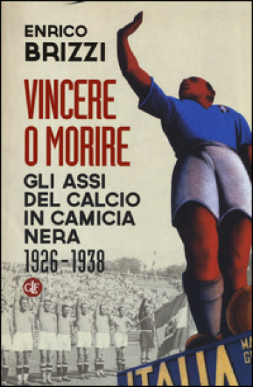 Vincere o morire. Gli assi del calcio in camicia nera (1926-1938) - Enrico Brizzi