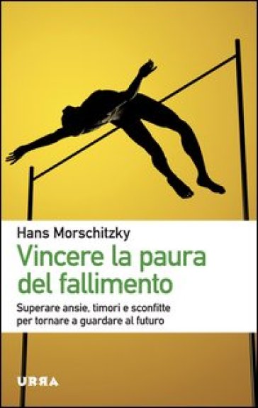 Vincere la paura del fallimento. Superare ansie, timori e sconfitte per tornare a guardare al futuro - Hans Morschitzky