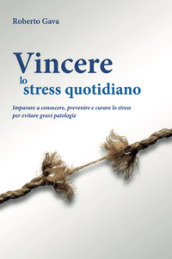 Vincere lo stress quotidiano. Imparare a conoscere, prevenire e curare lo stress per evitare gravi patologie