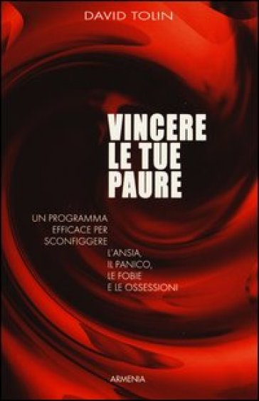 Vincere le tue paure. Un programma efficace per sconfiggere l'ansia, il panico, le fobie e le ossessioni - David Tolin