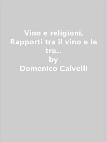 Vino e religioni. Rapporti tra il vino e le tre grandi religioni monoteiste - Domenico Calvelli