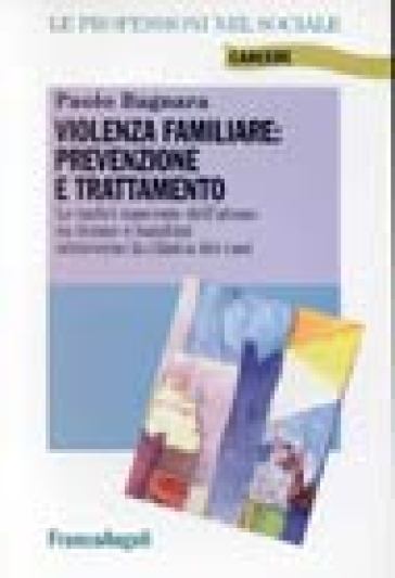 Violenza familiare: prevenzione e trattamento. Le radici nascoste dell'abuso su donne e bambini attraverso la clinica dei casi - Paolo Bagnara