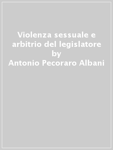 Violenza sessuale e arbitrio del legislatore - Antonio Pecoraro Albani