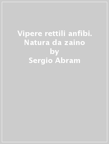 Vipere rettili anfibi. Natura da zaino - Sergio Abram