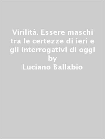 Virilità. Essere maschi tra le certezze di ieri e gli interrogativi di oggi - Luciano Ballabio