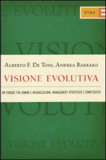 Visione evolutiva. Un viaggio tra uomini e organizzazioni, management strategico e complessità - Alberto F. De Toni - Andrea Barbaro
