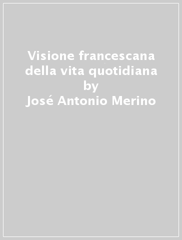Visione francescana della vita quotidiana - José Antonio Merino