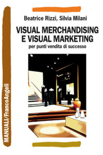 Visual merchandising e visual marketing per punti vendita di successo - Beatrice Rizzi - Silvia Milani