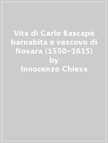 Vita di Carlo Bascapè barnabita e vescovo di Novara (1550-1615) - Innocenzo Chiesa