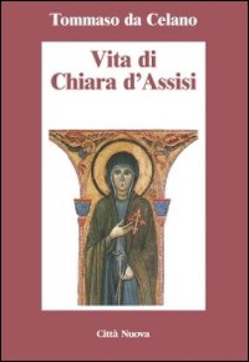 Vita di Chiara d'Assisi. Testamento, lettere, benedizioni di santa Chiara - Tommaso da Celano
