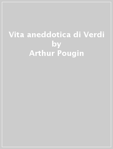 Vita aneddotica di Verdi - Arthur Pougin