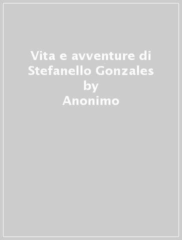 Vita e avventure di Stefanello Gonzales - Anonimo