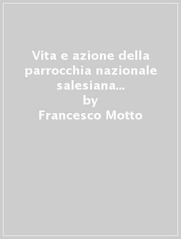 Vita e azione della parrocchia nazionale salesiana dei ss. Pietro e Paolo a san Francesco (1897-1930). Da colonia di paesani a comunità italiana - Francesco Motto