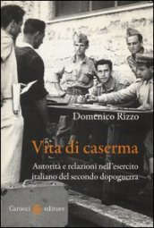 Vita di caserma. Autorità e relazioni nell esercito italiano del secondo dopoguerra