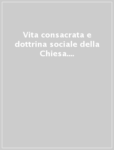 Vita consacrata e dottrina sociale della Chiesa. Percorsi di formazione. Seminario internazionale (Roma, 12-13 ottobre 2006)