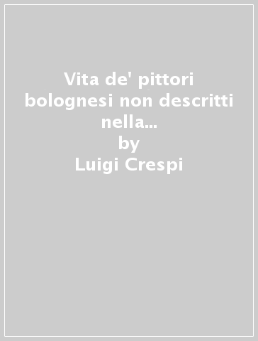 Vita de' pittori bolognesi non descritti nella «Felsina pittrice» (rist. anast. Roma, 1769) - Luigi Crespi