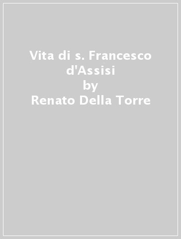 Vita di s. Francesco d'Assisi - Renato Della Torre