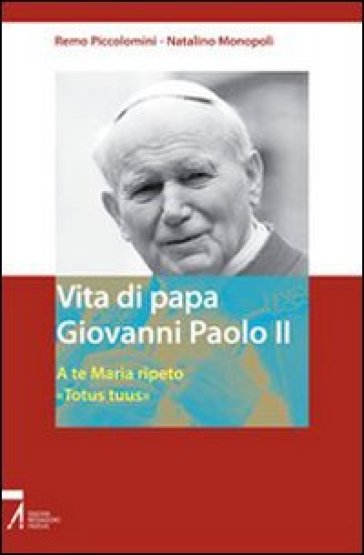 Vita di papa Giovanni Paolo II. A te Maria ripeto: «Totus tuus» - Remo Piccolomini - Natalino Monopoli
