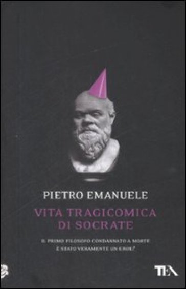 Vita tragicomica di Socrate. Il primo filosofo condannato a morte è stato veramente un eroe? - Pietro Emanuele