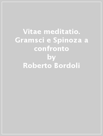 Vitae meditatio. Gramsci e Spinoza a confronto - Roberto Bordoli