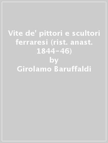 Vite de' pittori e scultori ferraresi (rist. anast. 1844-46) - Girolamo Baruffaldi