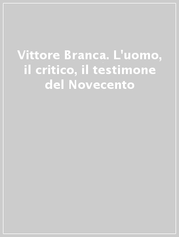 Vittore Branca. L'uomo, il critico, il testimone del Novecento