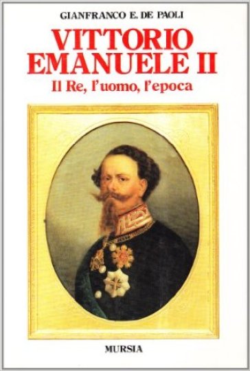 Vittorio Emanuele II. Il re, l'uomo, l'epoca - Gianfranco De Paoli