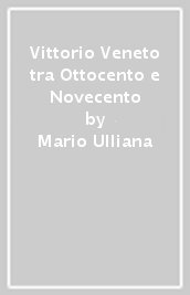 Vittorio Veneto tra Ottocento e Novecento