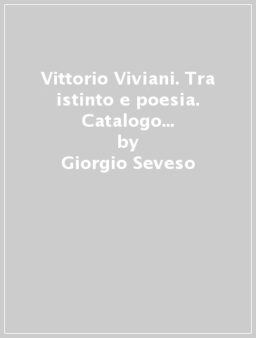 Vittorio Viviani. Tra istinto e poesia. Catalogo della mostra (Milano, 3-15 giugno 2000) - Giorgio Seveso
