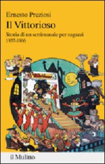 Il Vittorioso. Storia di un settimanale per ragazzi 1937-1966 - Ernesto Preziosi