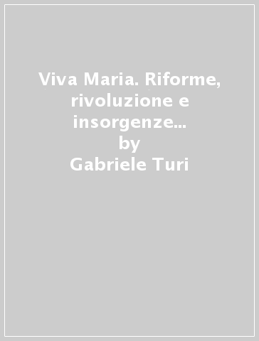 Viva Maria. Riforme, rivoluzione e insorgenze in Toscana (1790-1799) - Gabriele Turi