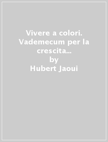 Vivere a colori. Vademecum per la crescita creativa e il successo personale - Hubert Jaoui