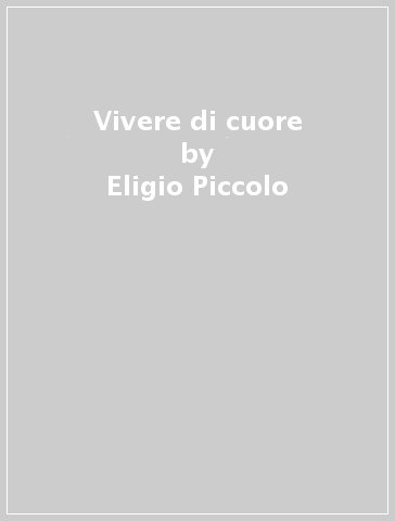 Vivere di cuore - Eligio Piccolo