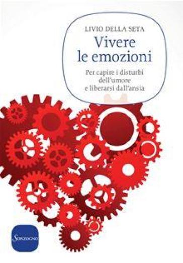 Vivere le emozioni. Per capire i disturbi dell'umore e liberarsi dall'ansia - Livio Della Seta