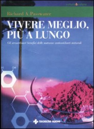 Vivere meglio, più a lungo. Gli straordinari benefici delle sostanze antiossidanti naturali - Richard A. Passwater - Richard Passwater