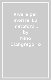 Vivere per morire. La metafora della vita. Un testo che affronta temi bioetici legati alla vita, al dolore, alla morte