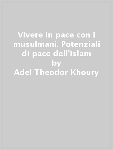 Vivere in pace con i musulmani. Potenziali di pace dell'Islam - Adel Theodor Khoury