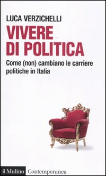 Vivere di politica. Come (non) cambiano le carriere politiche in Italia - Luca Verzichelli