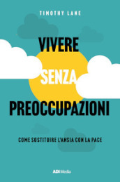 Vivere senza preoccupazioni. Come sostituire l ansia con la pace. Nuova ediz.