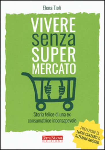 Vivere senza supermercato. Storia felice di una ex consumatrice inconsapevole - Elena Tioli