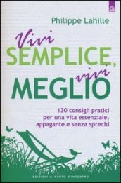 Vivi semplice, vivi meglio. 130 consigli pratici per una vita essenziale, appagante e senza sprechi