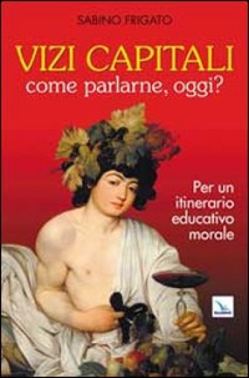 Vizi capitali. Come parlarne, oggi? Per un itinerario educativo morale - Sabino Frigato