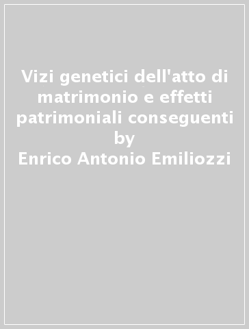 Vizi genetici dell'atto di matrimonio e effetti patrimoniali conseguenti - Enrico Antonio Emiliozzi